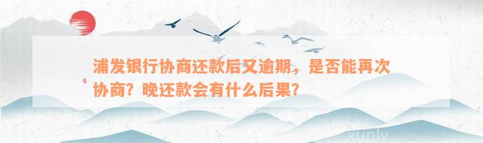 浦发银行协商还款后又逾期，是否能再次协商？晚还款会有什么后果？