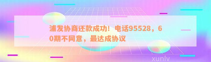 浦发协商还款成功！电话95528，60期不同意，最达成协议