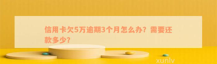 信用卡欠5万逾期3个月怎么办？需要还款多少？