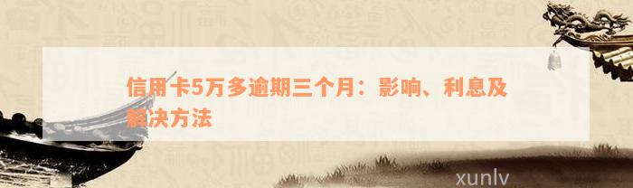 信用卡5万多逾期三个月：影响、利息及解决方法