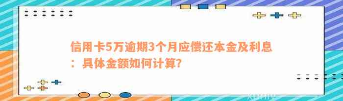 信用卡5万逾期3个月应偿还本金及利息：具体金额如何计算？