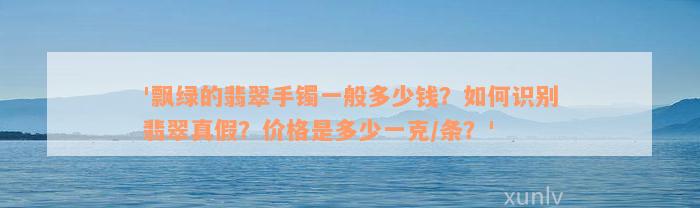 '飘绿的翡翠手镯一般多少钱？如何识别翡翠真假？价格是多少一克/条？'