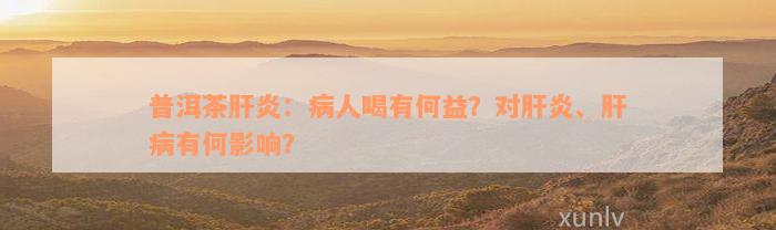 普洱茶肝炎：病人喝有何益？对肝炎、肝病有何影响？