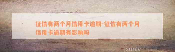 征信有两个月信用卡逾期-征信有两个月信用卡逾期有影响吗