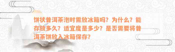 饼状普洱茶泡时需放冰箱吗？为什么？能存放多久？适宜度是多少？是否需要将普洱茶饼放入冰箱保存？