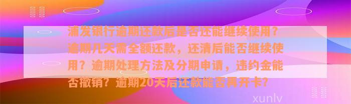 浦发银行逾期还款后是否还能继续使用？逾期几天需全额还款，还清后能否继续使用？逾期处理方法及分期申请，违约金能否撤销？逾期20天后还款能否再开卡？