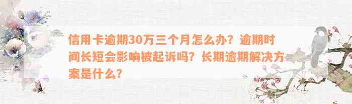 信用卡逾期30万三个月怎么办？逾期时间长短会影响被起诉吗？长期逾期解决方案是什么？