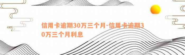 信用卡逾期30万三个月-信用卡逾期30万三个月利息