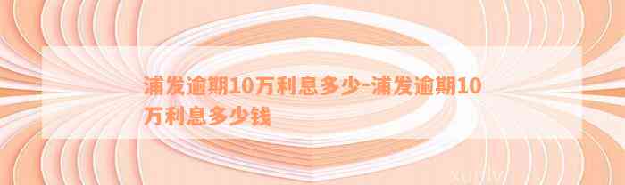 浦发逾期10万利息多少-浦发逾期10万利息多少钱