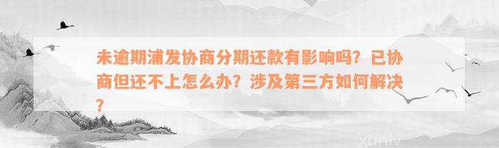 未逾期浦发协商分期还款有影响吗？已协商但还不上怎么办？涉及第三方如何解决？