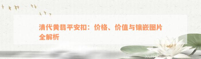 清代黄翡平安扣：价格、价值与镶嵌图片全解析