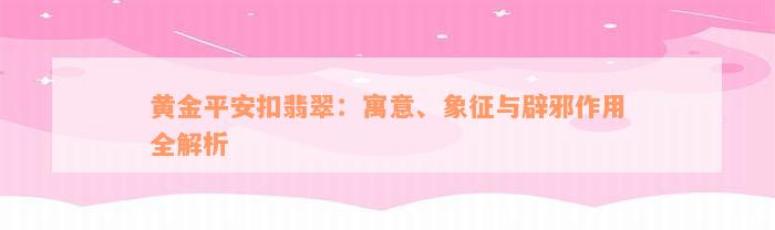 黄金平安扣翡翠：寓意、象征与辟邪作用全解析