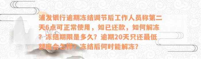 浦发银行逾期冻结调节后工作人员称第二天6点可正常使用，如已还款，如何解冻？冻结期限是多久？逾期20天只还最低额度会怎样？冻结后何时能解冻？