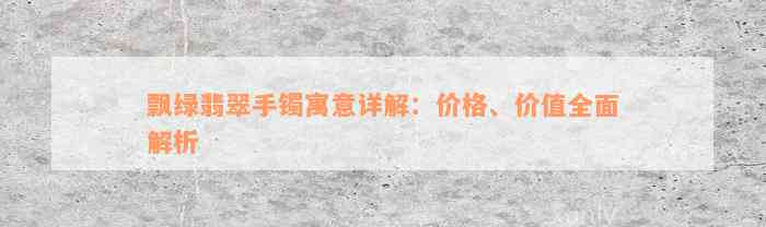 飘绿翡翠手镯寓意详解：价格、价值全面解析