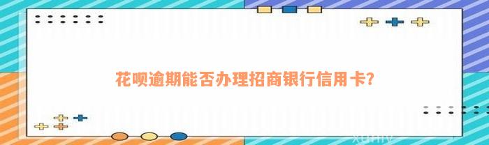 花呗逾期能否办理招商银行信用卡？