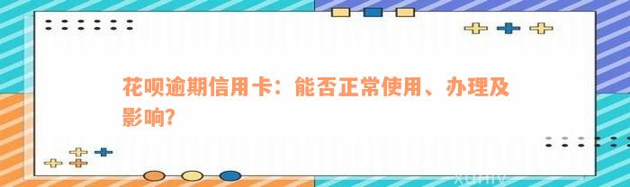 花呗逾期信用卡：能否正常使用、办理及影响？