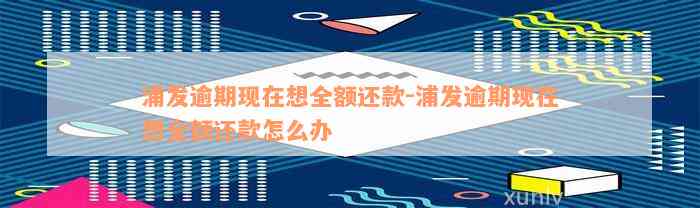 浦发逾期现在想全额还款-浦发逾期现在想全额还款怎么办