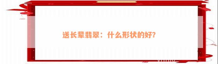 送长辈翡翠：什么形状的好？