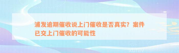 浦发逾期催收说上门催收是否真实？案件已交上门催收的可能性