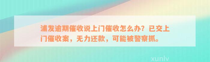 浦发逾期催收说上门催收怎么办？已交上门催收案，无力还款，可能被警察抓。