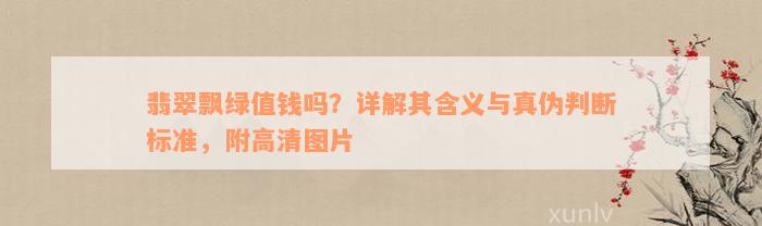 翡翠飘绿值钱吗？详解其含义与真伪判断标准，附高清图片