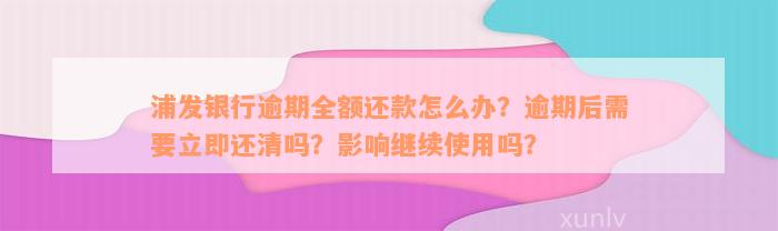 浦发银行逾期全额还款怎么办？逾期后需要立即还清吗？影响继续使用吗？