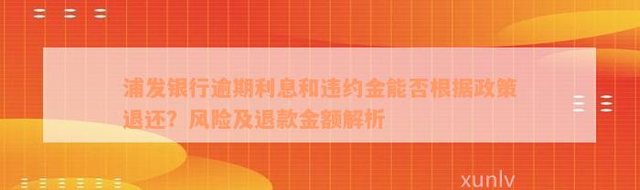 浦发银行逾期利息和违约金能否根据政策退还？风险及退款金额解析