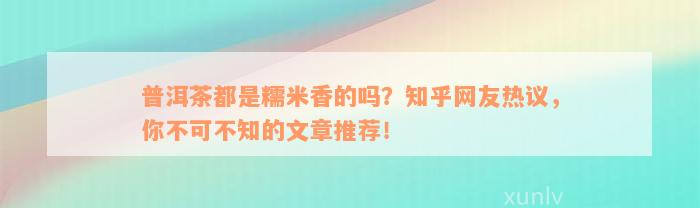 普洱茶都是糯米香的吗？知乎网友热议，你不可不知的文章推荐！