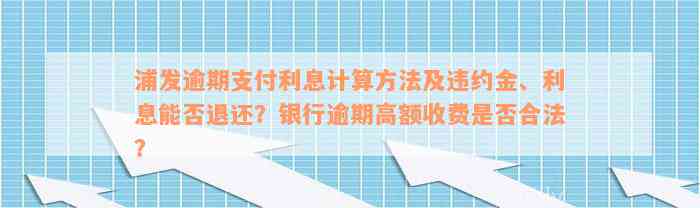 浦发逾期支付利息计算方法及违约金、利息能否退还？银行逾期高额收费是否合法？