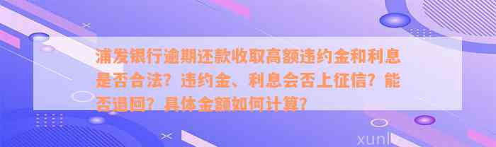 浦发银行逾期还款收取高额违约金和利息是否合法？违约金、利息会否上征信？能否退回？具体金额如何计算？