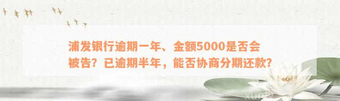 浦发银行逾期一年、金额5000是否会被告？已逾期半年，能否协商分期还款？