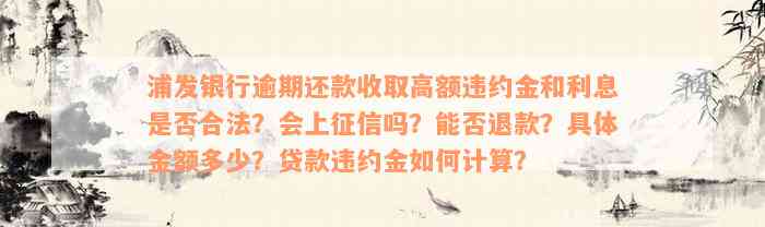 浦发银行逾期还款收取高额违约金和利息是否合法？会上征信吗？能否退款？具体金额多少？贷款违约金如何计算？