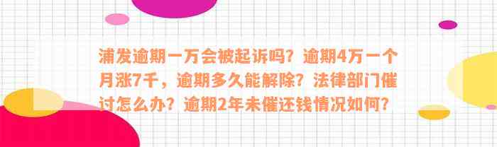 浦发逾期一万会被起诉吗？逾期4万一个月涨7千，逾期多久能解除？法律部门催讨怎么办？逾期2年未催还钱情况如何？