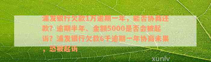 浦发银行欠款1万逾期一年，能否协商还款？逾期半年、金额5000是否会被起诉？浦发银行欠款6千逾期一年协商未果，恐被起诉