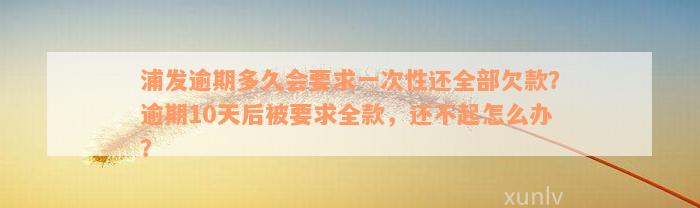 浦发逾期多久会要求一次性还全部欠款？逾期10天后被要求全款，还不起怎么办？