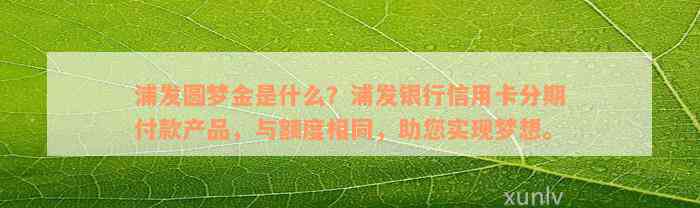 浦发圆梦金是什么？浦发银行信用卡分期付款产品，与额度相同，助您实现梦想。