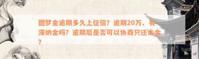 圆梦金逾期多久上征信？逾期20万、有滞纳金吗？逾期后是否可以协商只还本金？