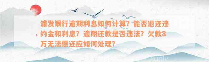 浦发银行逾期利息如何计算？能否退还违约金和利息？逾期还款是否违法？欠款8万无法偿还应如何处理？