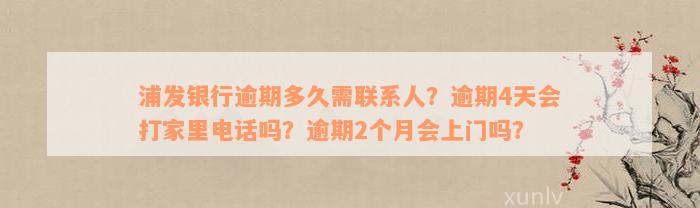 浦发银行逾期多久需联系人？逾期4天会打家里电话吗？逾期2个月会上门吗？