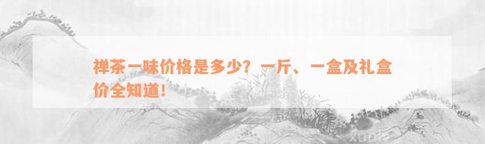 禅茶一味价格是多少？一斤、一盒及礼盒价全知道！