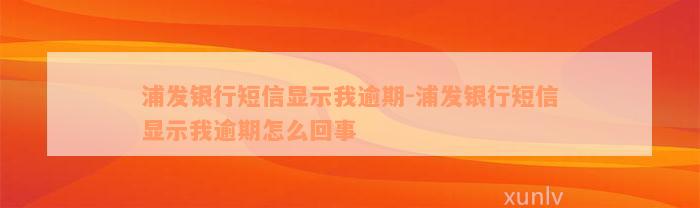 浦发银行短信显示我逾期-浦发银行短信显示我逾期怎么回事