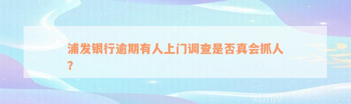 浦发银行逾期有人上门调查是否真会抓人？