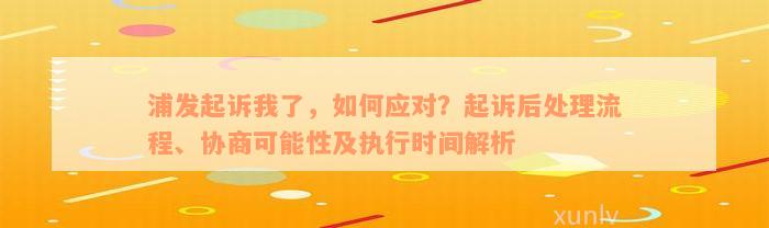 浦发起诉我了，如何应对？起诉后处理流程、协商可能性及执行时间解析