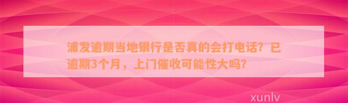 浦发逾期当地银行是否真的会打电话？已逾期3个月，上门催收可能性大吗？