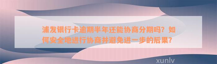 浦发银行卡逾期半年还能协商分期吗？如何安全地进行协商并避免进一步的后果？