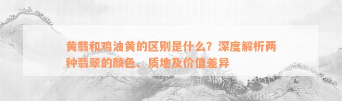 黄翡和鸡油黄的区别是什么？深度解析两种翡翠的颜色、质地及价值差异