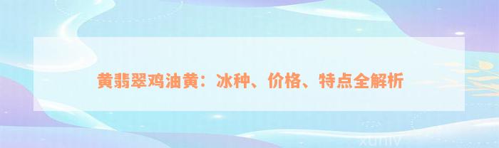 黄翡翠鸡油黄：冰种、价格、特点全解析