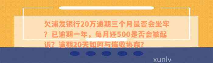 欠浦发银行20万逾期三个月是否会坐牢？已逾期一年，每月还500是否会被起诉？逾期20天如何与催收协商？