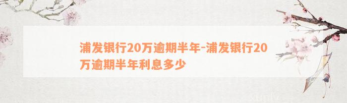 浦发银行20万逾期半年-浦发银行20万逾期半年利息多少