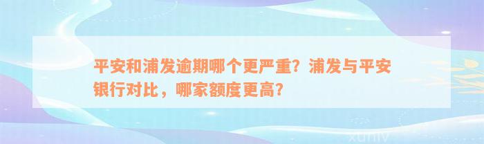 平安和浦发逾期哪个更严重？浦发与平安银行对比，哪家额度更高？